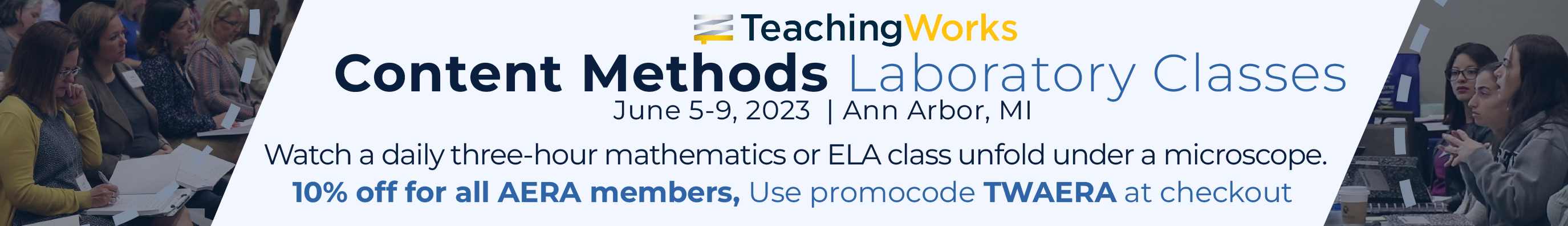 TeachingWorks Content Methods Laboratory Classes, June 5–9, 2023, Ann Arbor, MI | Watch a daily three-hour mathematics or ELA class unfold under a microscope. 10% off for all AERA members, use promocode TWAERA at checkout