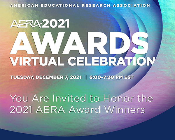 AERA 2021 Awards Virtual Celebration. Tuesday, December 7, 2021, 6:00-7:30 PM EST. You are invited to honor the 2021 AERA Award Winners.